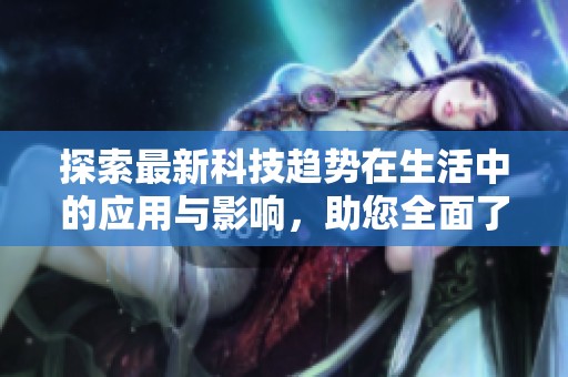 探索最新科技趋势在生活中的应用与影响，助您全面了解未来发展方向