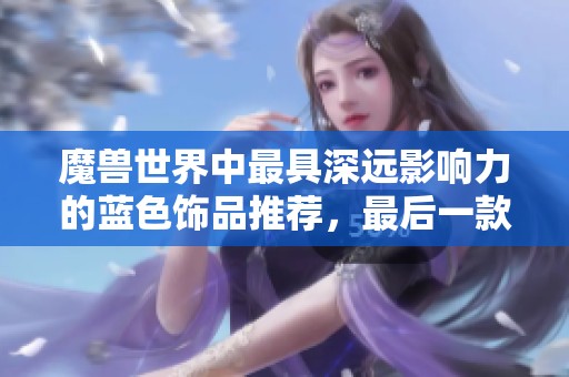 魔兽世界中最具深远影响力的蓝色饰品推荐，最后一款颠覆整个版本体验