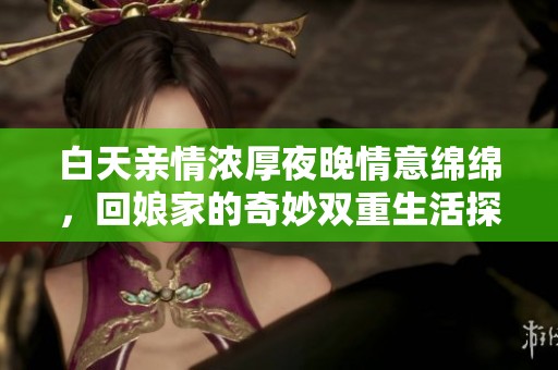 白天亲情浓厚夜晚情意绵绵，回娘家的奇妙双重生活探讨