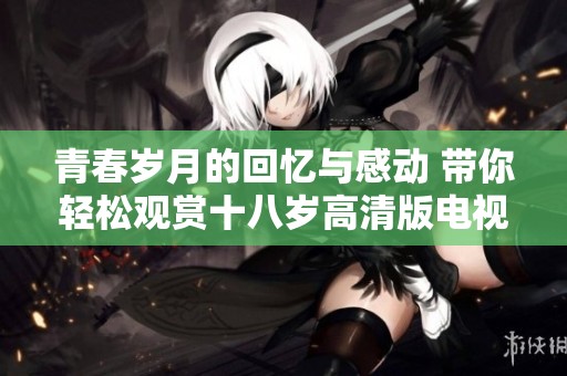 青春岁月的回忆与感动 带你轻松观赏十八岁高清版电视剧