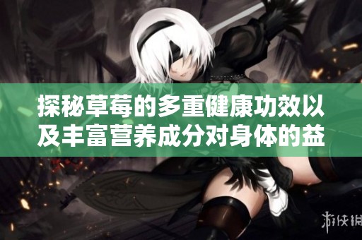 探秘草莓的多重健康功效以及丰富营养成分对身体的益处