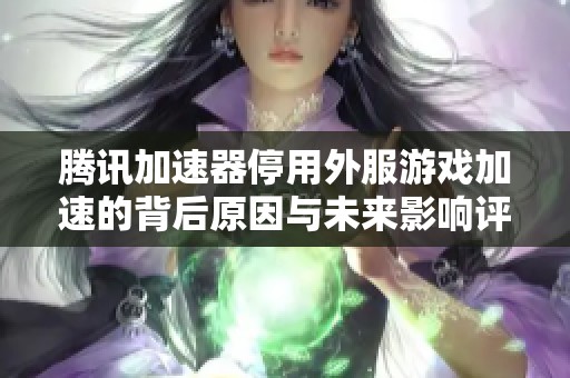 腾讯加速器停用外服游戏加速的背后原因与未来影响评析
