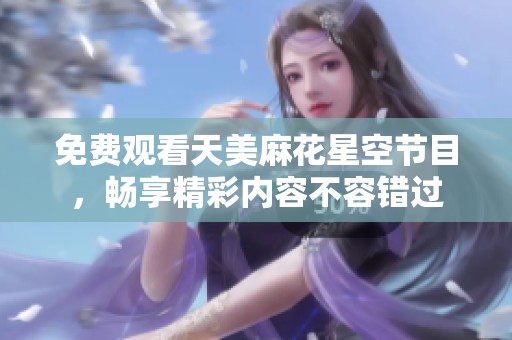 免费观看天美麻花星空节目，畅享精彩内容不容错过