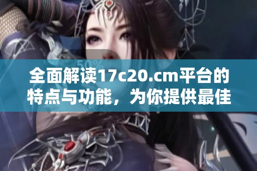 全面解读17c20.cm平台的特点与功能，为你提供最佳的使用体验攻略