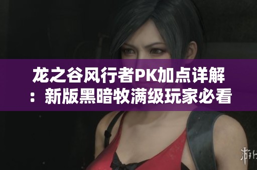 龙之谷风行者PK加点详解：新版黑暗牧满级玩家必看攻略