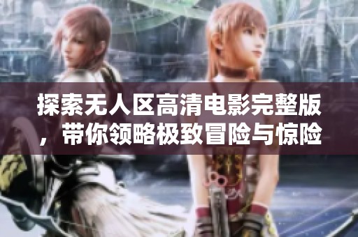 探索无人区高清电影完整版，带你领略极致冒险与惊险刺激的旅程