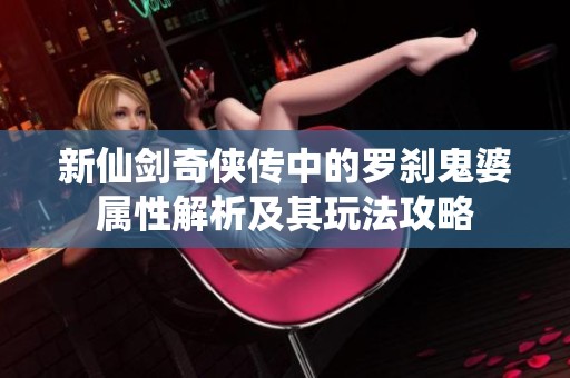 新仙剑奇侠传中的罗刹鬼婆属性解析及其玩法攻略