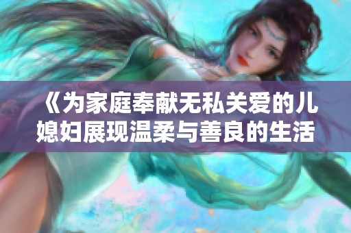 《为家庭奉献无私关爱的儿媳妇展现温柔与善良的生活点滴》