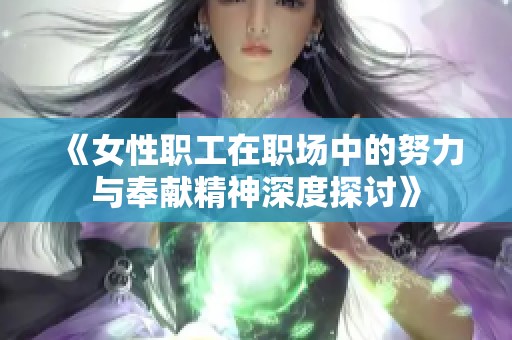 《女性职工在职场中的努力与奉献精神深度探讨》