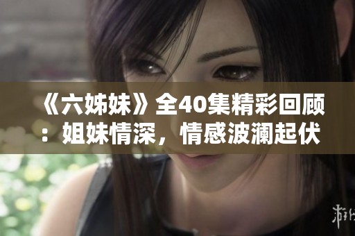 《六姊妹》全40集精彩回顾：姐妹情深，情感波澜起伏的成长故事