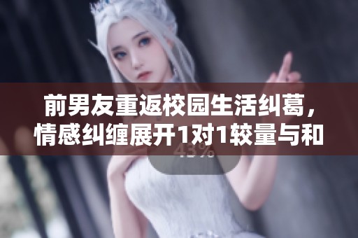 前男友重返校园生活纠葛，情感纠缠展开1对1较量与和解之旅