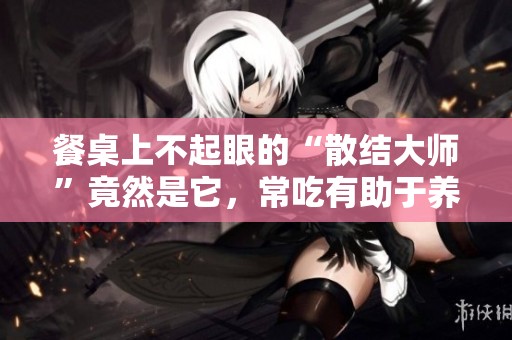 餐桌上不起眼的“散结大师”竟然是它，常吃有助于养胃与通便