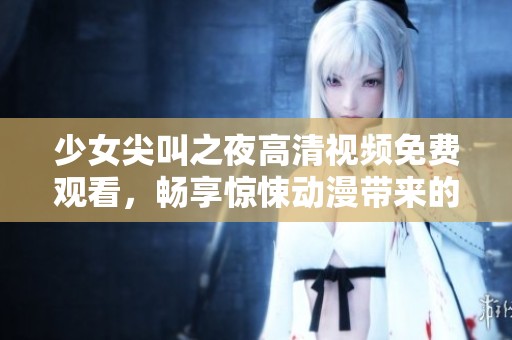 少女尖叫之夜高清视频免费观看，畅享惊悚动漫带来的心跳体验