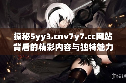 探秘5yy3.cnv7y7.cc网站背后的精彩内容与独特魅力