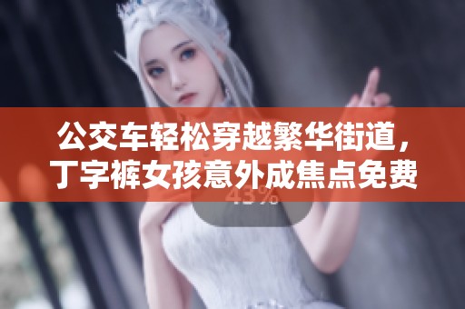 公交车轻松穿越繁华街道，丁字裤女孩意外成焦点免费观看盛况
