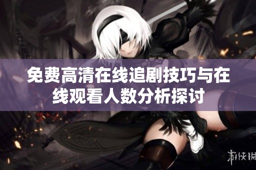 免费高清在线追剧技巧与在线观看人数分析探讨