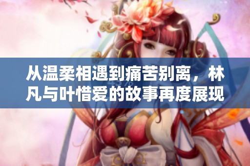 从温柔相遇到痛苦别离，林凡与叶惜爱的故事再度展现