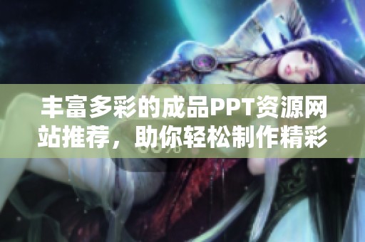 丰富多彩的成品PPT资源网站推荐，助你轻松制作精彩演示文稿