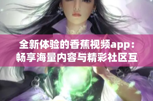 全新体验的香蕉视频app：畅享海量内容与精彩社区互动