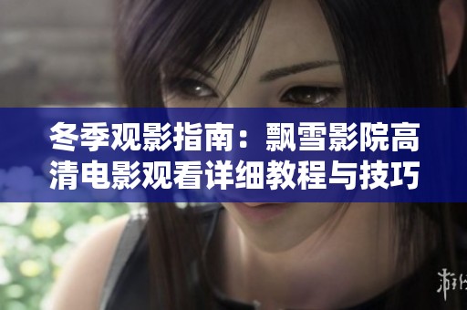 冬季观影指南：飘雪影院高清电影观看详细教程与技巧分享