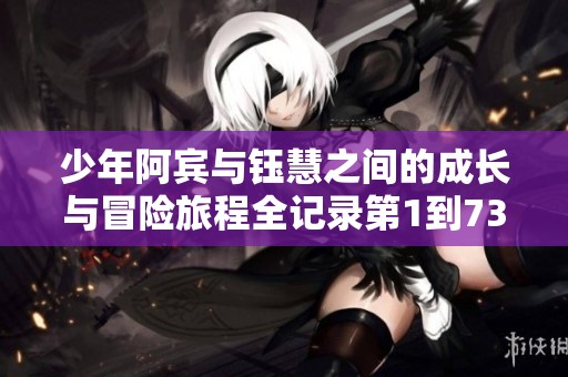 少年阿宾与钰慧之间的成长与冒险旅程全记录第1到73章节解析