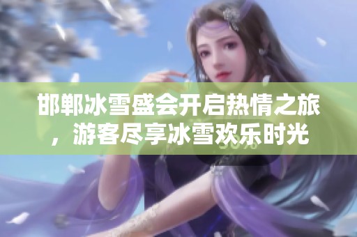 邯郸冰雪盛会开启热情之旅，游客尽享冰雪欢乐时光