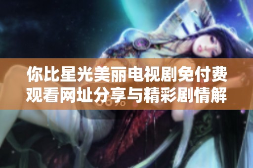 你比星光美丽电视剧免付费观看网址分享与精彩剧情解析