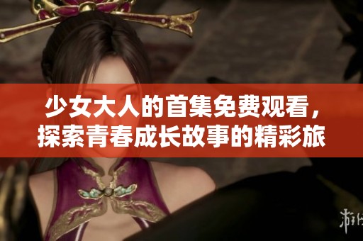 少女大人的首集免费观看，探索青春成长故事的精彩旅程