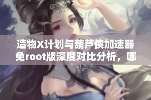 造物X计划与葫芦侠加速器免root版深度对比分析，哪个更胜一筹？