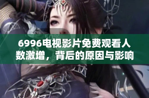 6996电视影片免费观看人数激增，背后的原因与影响分析