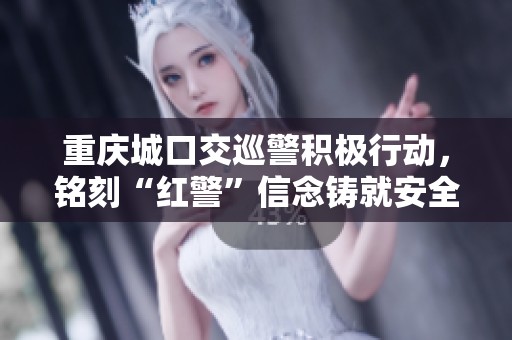 重庆城口交巡警积极行动，铭刻“红警”信念铸就安全堡垒