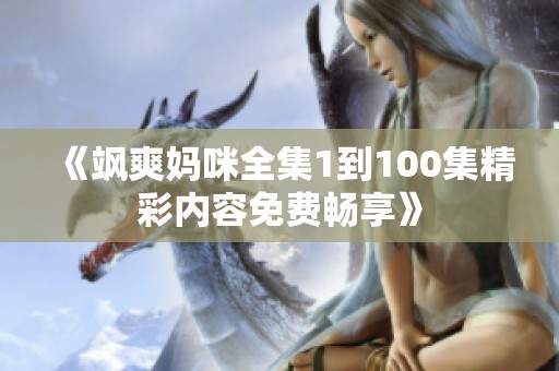 《飒爽妈咪全集1到100集精彩内容免费畅享》