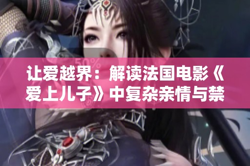 让爱越界：解读法国电影《爱上儿子》中复杂亲情与禁忌之恋