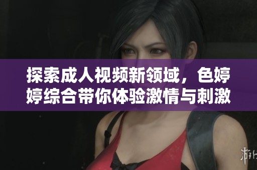 探索成人视频新领域，色婷婷综合带你体验激情与刺激的视觉盛宴