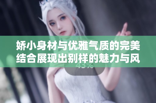 娇小身材与优雅气质的完美结合展现出别样的魅力与风采