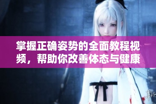 掌握正确姿势的全面教程视频，帮助你改善体态与健康