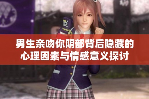 男生亲吻你阴部背后隐藏的心理因素与情感意义探讨