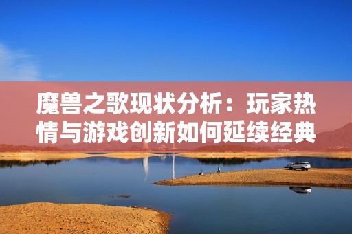 魔兽之歌现状分析：玩家热情与游戏创新如何延续经典魅力