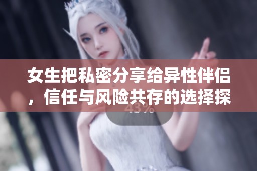 女生把私密分享给异性伴侣，信任与风险共存的选择探讨