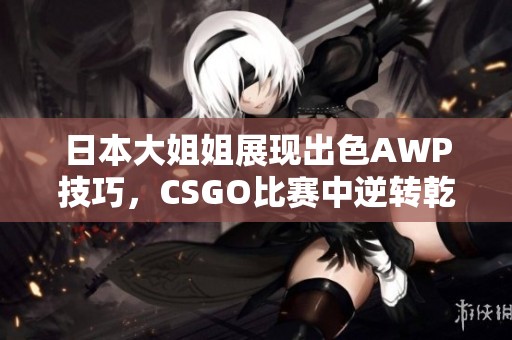 日本大姐姐展现出色AWP技巧，CSGO比赛中逆转乾坤引人注目