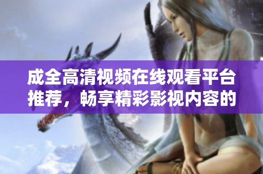 成全高清视频在线观看平台推荐，畅享精彩影视内容的最佳选择