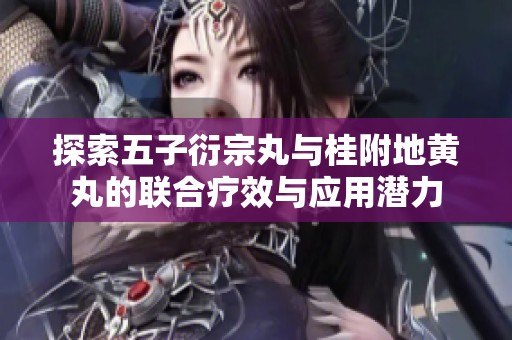 探索五子衍宗丸与桂附地黄丸的联合疗效与应用潜力