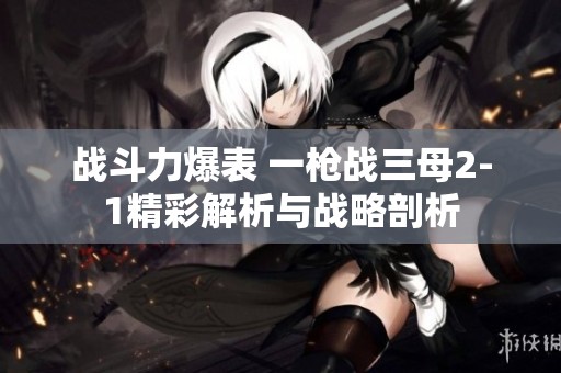 战斗力爆表 一枪战三母2-1精彩解析与战略剖析