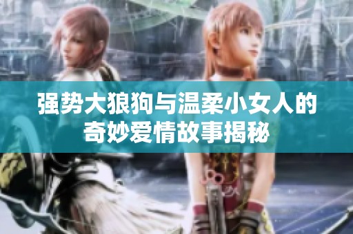 强势大狼狗与温柔小女人的奇妙爱情故事揭秘