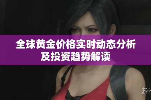 全球黄金价格实时动态分析及投资趋势解读