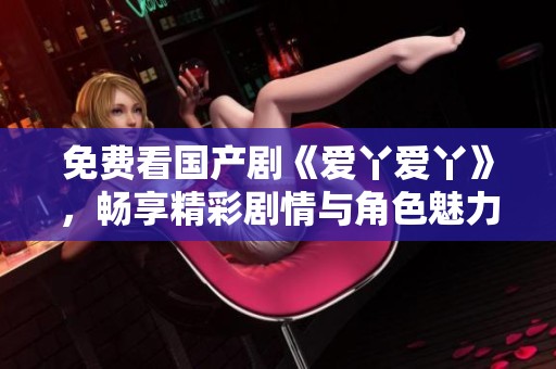 免费看国产剧《爱丫爱丫》，畅享精彩剧情与角色魅力尽在其中