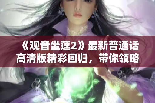 《观音坐莲2》最新普通话高清版精彩回归，带你领略不一样的视听盛宴