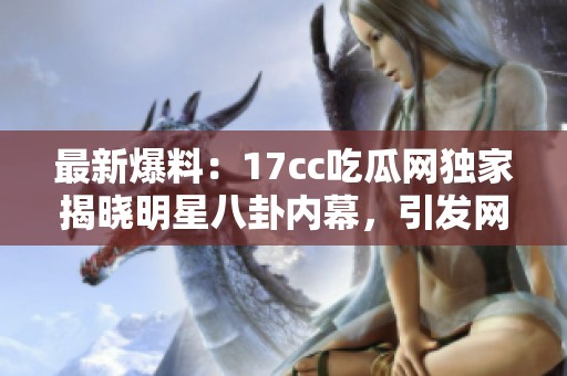 最新爆料：17cc吃瓜网独家揭晓明星八卦内幕，引发网友热议！