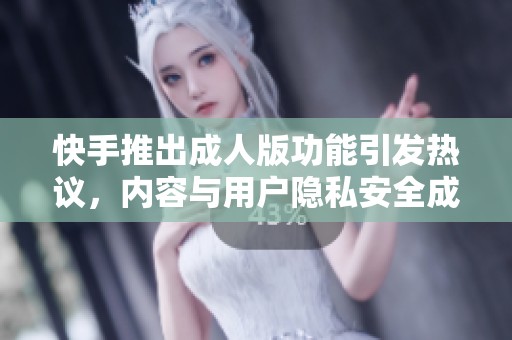 快手推出成人版功能引发热议，内容与用户隐私安全成焦点