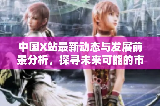 中国X站最新动态与发展前景分析，探寻未来可能的市场机遇与挑战